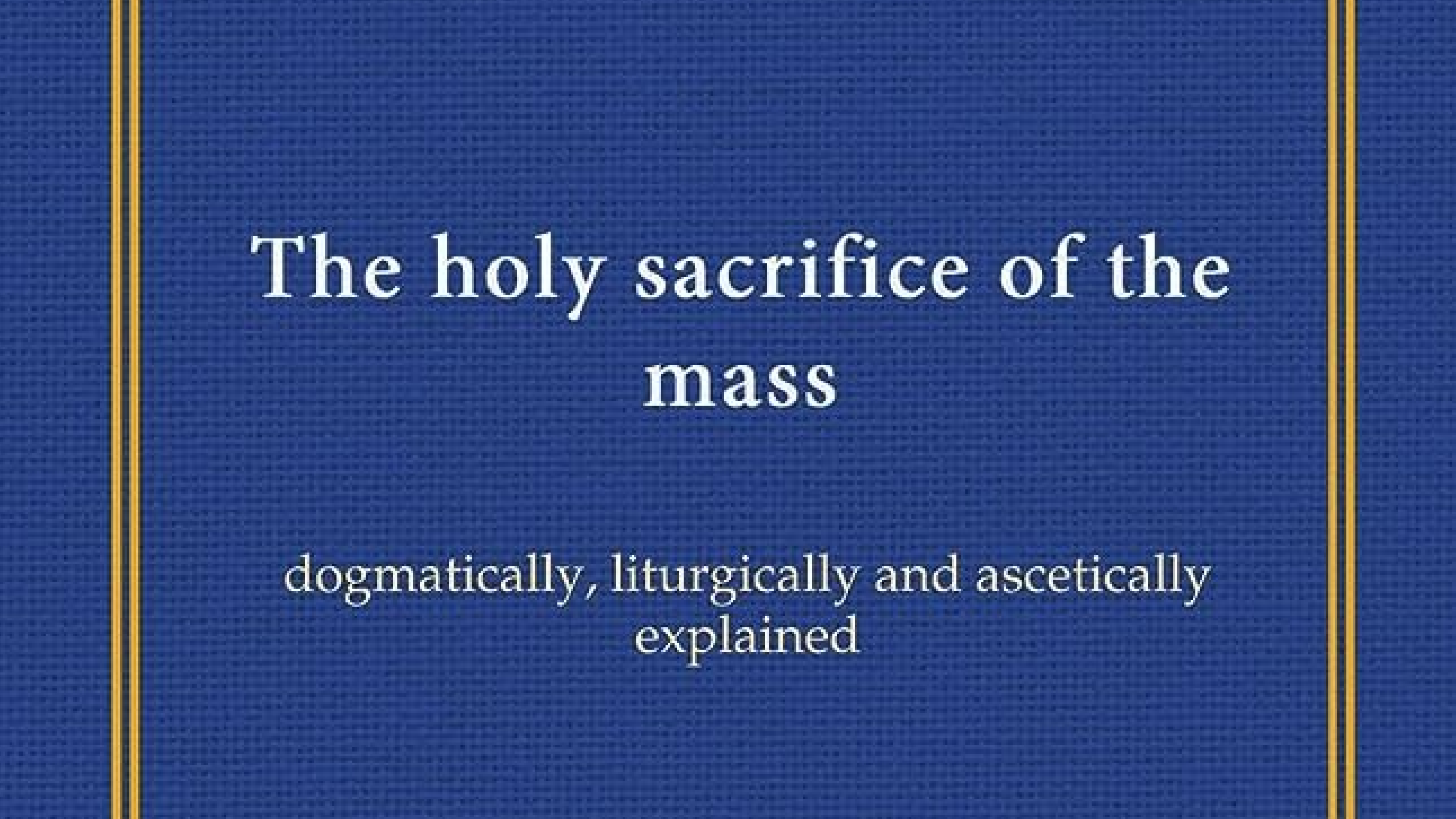 The Holy Sacrifice of the Mass, Dogmatically, Liturgically and Ascetically Explained by Rev. Nicholas Gihr